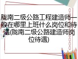 陇南二级公路工程建造师一般在哪里上班什么岗位和待遇(陇南二级公路建造师岗位待遇)