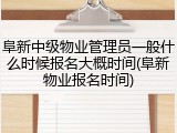 阜新中级物业管理员一般什么时候报名大概时间(阜新物业报名时间)