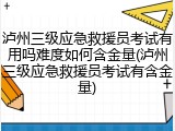 泸州三级应急救援员考试有用吗难度如何含金量(泸州三级应急救援员考试有含金量)