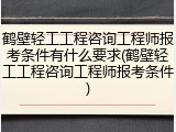 鹤壁轻工工程咨询工程师报考条件有什么要求(鹤壁轻工工程咨询工程师报考条件)