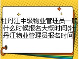 牡丹江中级物业管理员一般什么时候报名大概时间(牡丹江物业管理员报名时间)