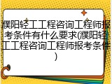 濮阳轻工工程咨询工程师报考条件有什么要求(濮阳轻工工程咨询工程师报考条件)