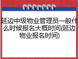延边中级物业管理员一般什么时候报名大概时间(延边物业报名时间)