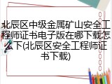 北辰区中级金属矿山安全工程师证书电子版在哪下载怎么下(北辰区安全工程师证书下载)