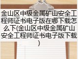 金山区中级金属矿山安全工程师证书电子版在哪下载怎么下(金山区中级金属矿山安全工程师证书电子版下载)