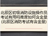 北辰区初级消防设施操作员考试有用吗难度如何含金量(北辰区消防考试有含金量)