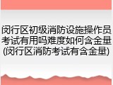 闵行区初级消防设施操作员考试有用吗难度如何含金量(闵行区消防考试有含金量)