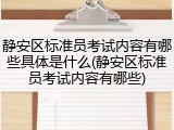 静安区标准员考试内容有哪些具体是什么(静安区标准员考试内容有哪些)