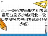 河北一级保安员报名和考试费用分别多少钱(河北一级保安员报名费和考试费各多少钱)
