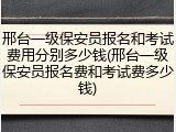 邢台一级保安员报名和考试费用分别多少钱(邢台一级保安员报名费和考试费多少钱)
