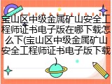 宝山区中级金属矿山安全工程师证书电子版在哪下载怎么下(宝山区中级金属矿山安全工程师证书电子版下载)