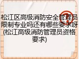 松江区高级消防安全管理员限制专业吗还有哪些要求呀(松江高级消防管理员资格要求)