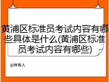 黄浦区标准员考试内容有哪些具体是什么(黄浦区标准员考试内容有哪些)