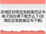 武清区初级应急救援员证书电子版在哪下载怎么下(武清区应急救援证书下载)