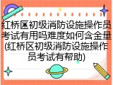 红桥区初级消防设施操作员考试有用吗难度如何含金量(红桥区初级消防设施操作员考试有帮助)