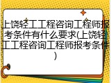 上饶轻工工程咨询工程师报考条件有什么要求(上饶轻工工程咨询工程师报考条件)