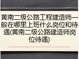 黄南二级公路工程建造师一般在哪里上班什么岗位和待遇(黄南二级公路建造师岗位待遇)