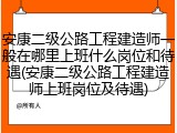 安康二级公路工程建造师一般在哪里上班什么岗位和待遇(安康二级公路工程建造师上班岗位及待遇)