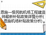 恩施一级民航机场工程建造师最新补贴政策详情分析(恩施机场补贴政策分析)