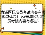 青浦区标准员考试内容有哪些具体是什么(青浦区标准员考试内容有哪些)
