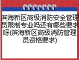 滨海新区高级消防安全管理员限制专业吗还有哪些要求呀(滨海新区高级消防管理员资格要求)