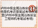 泸州中级金属冶炼安全工程师是机考还是笔试考场在哪里(泸州中级金属冶炼安全工程师机考笔试考场)