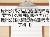 抚州公路水运试验检测师需要学什么科目呢哪些内容(抚州公路水运试验检测师需学科目)