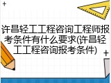 许昌轻工工程咨询工程师报考条件有什么要求(许昌轻工工程咨询报考条件)