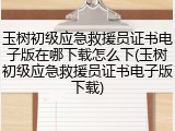 玉树初级应急救援员证书电子版在哪下载怎么下(玉树初级应急救援员证书电子版下载)