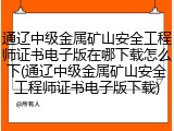 通辽中级金属矿山安全工程师证书电子版在哪下载怎么下(通辽中级金属矿山安全工程师证书电子版下载)