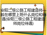 安阳二级公路工程建造师一般在哪里上班什么岗位和待遇(安阳二级公路工程建造师岗位待遇)