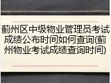 蓟州区中级物业管理员考试成绩公布时间如何查询(蓟州物业考试成绩查询时间)