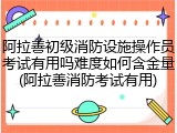 阿拉善初级消防设施操作员考试有用吗难度如何含金量(阿拉善消防考试有用)