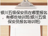 银川五级保安员在哪里报名，有哪些培训班(银川五级保安员报名培训班)