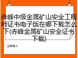赤峰中级金属矿山安全工程师证书电子版在哪下载怎么下(赤峰金属矿山安全证书下载)