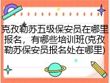 克孜勒苏五级保安员在哪里报名，有哪些培训班(克孜勒苏保安员报名处在哪里)