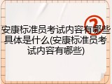 安康标准员考试内容有哪些具体是什么(安康标准员考试内容有哪些)