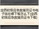 定西初级应急救援员证书电子版在哪下载怎么下(定西初级应急救援员证书下载)