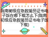 陇南初级应急救援员证书电子版在哪下载怎么下(陇南初级应急救援员证书电子版下载)