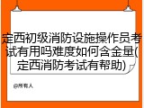 定西初级消防设施操作员考试有用吗难度如何含金量(定西消防考试有帮助)