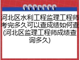 河北区水利工程监理工程师考完多久可以查成绩如何查(河北区监理工程师成绩查询多久)