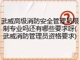 武威高级消防安全管理员限制专业吗还有哪些要求呀(武威消防管理员资格要求)