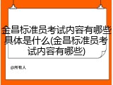 金昌标准员考试内容有哪些具体是什么(金昌标准员考试内容有哪些)