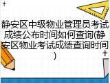 静安区中级物业管理员考试成绩公布时间如何查询(静安区物业考试成绩查询时间)