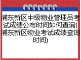 浦东新区中级物业管理员考试成绩公布时间如何查询(浦东新区物业考试成绩查询时间)