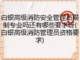 白银高级消防安全管理员限制专业吗还有哪些要求呀(白银高级消防管理员资格要求)