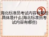海北标准员考试内容有哪些具体是什么(海北标准员考试内容有哪些)