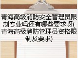 青海高级消防安全管理员限制专业吗还有哪些要求呀(青海高级消防管理员资格限制及要求)