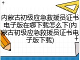 内蒙古初级应急救援员证书电子版在哪下载怎么下(内蒙古初级应急救援员证书电子版下载)