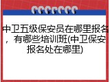 中卫五级保安员在哪里报名，有哪些培训班(中卫保安报名处在哪里)